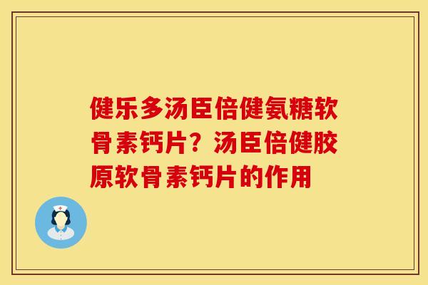 健乐多汤臣倍健氨糖软骨素钙片?汤臣倍健胶原软骨素钙片的作用