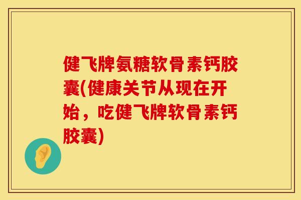健飞牌氨糖软骨素钙胶囊(健康关节从现在开始,吃健飞牌软骨素钙胶囊) 健飞牌氨糖软骨素钙胶囊(健康关节从现在开始,吃健飞牌软骨素钙胶囊)