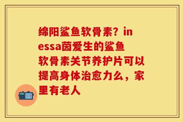 绵阳鲨鱼软骨素？inessa茵爱生的鲨鱼软骨素关节养护片可以提高身体治愈力么，家里有老人