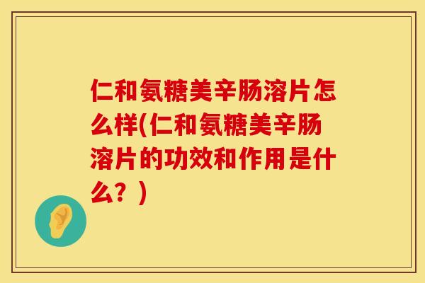 仁和氨糖美辛肠溶片怎么样(仁和氨糖美辛肠溶片的功效和作用是什么？)