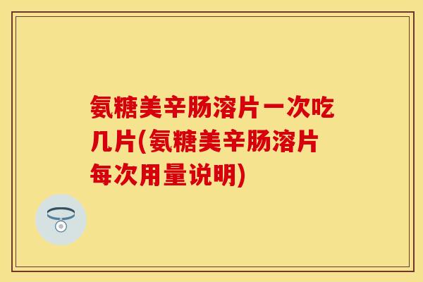 氨糖美辛肠溶片一次吃几片(氨糖美辛肠溶片每次用量说明)