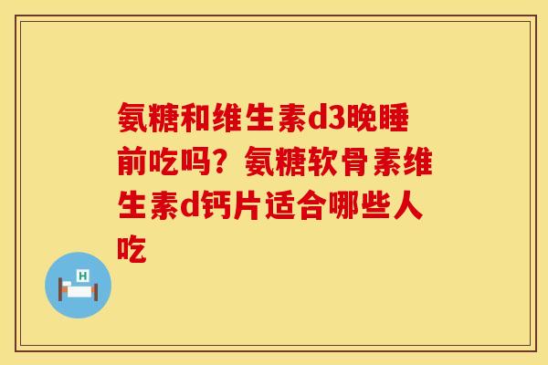 氨糖和维生素d3晚睡前吃吗?氨糖软骨素维生素d钙片适合哪些人吃 氨糖和维生素d3晚睡前吃吗?氨糖软骨素维生素d钙片适合哪些人吃