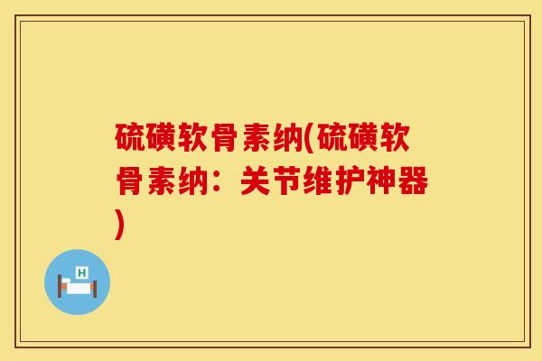 硫磺软骨素纳(硫磺软骨素纳：关节维护神器)