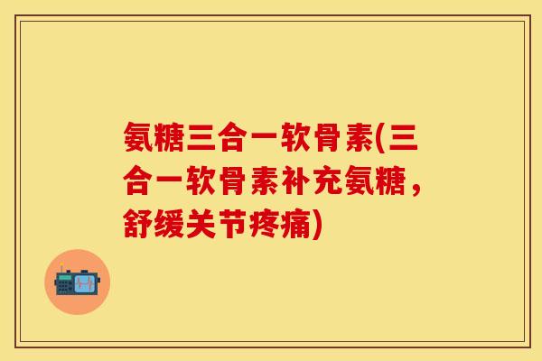 氨糖三合一软骨素(三合一软骨素补充氨糖，舒缓关节疼痛)