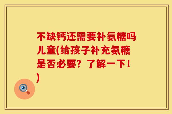 不缺钙还需要补氨糖吗儿童(给孩子补充氨糖是否必要？了解一下！)