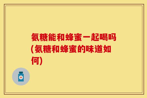 氨糖能和蜂蜜一起喝吗(氨糖和蜂蜜的味道如何)