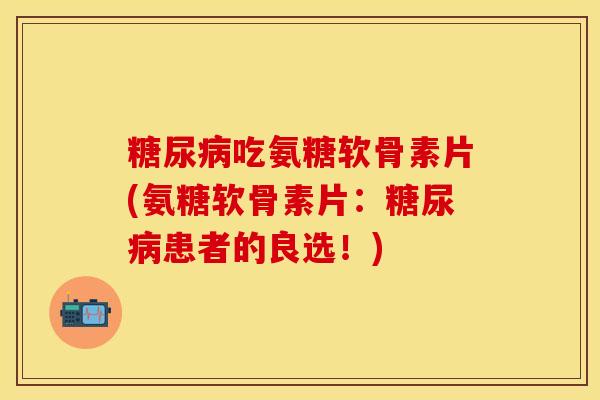 吃氨糖软骨素片(氨糖软骨素片:患者的良选!) 吃氨糖软骨素片(氨糖软骨素片:患者的良选!)