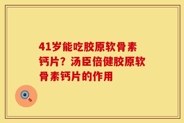 41岁能吃胶原软骨素钙片？汤臣倍健胶原软骨素钙片的作用
