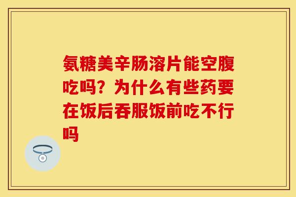 氨糖美辛肠溶片能空腹吃吗？为什么有些药要在饭后吞服饭前吃不行吗