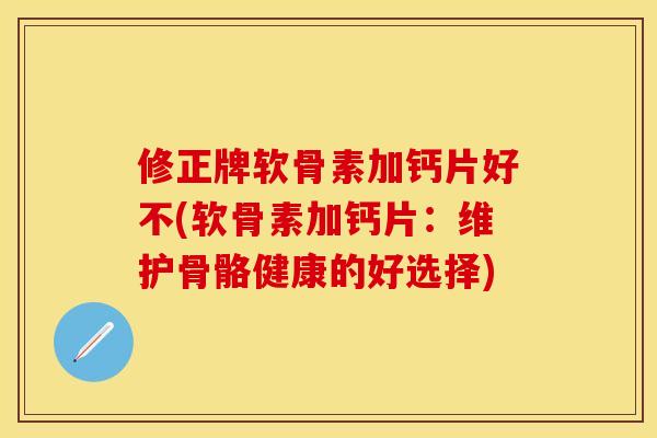 修正牌软骨素加钙片好不(软骨素加钙片：维护骨骼健康的好选择)