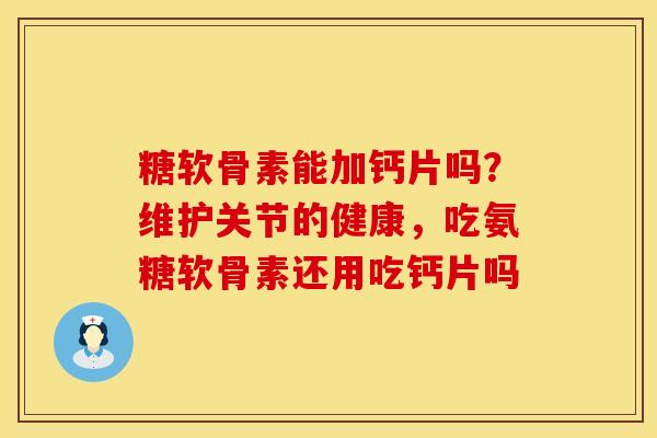 糖软骨素能加钙片吗？维护关节的健康，吃氨糖软骨素还用吃钙片吗
