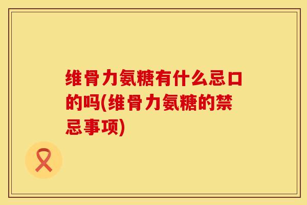 维骨力氨糖有什么忌口的吗(维骨力氨糖的禁忌事项)
