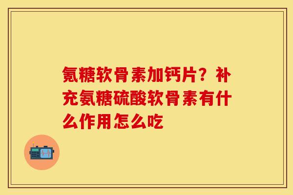氪糖软骨素加钙片？补充氨糖硫酸软骨素有什么作用怎么吃