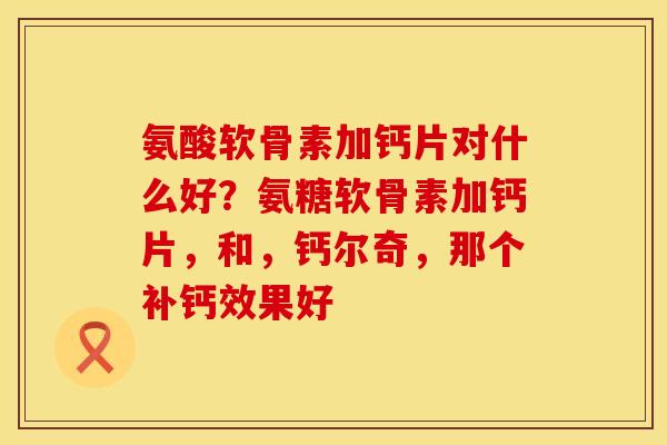 氨酸软骨素加钙片对什么好？氨糖软骨素加钙片，和，钙尔奇，那个补钙效果好