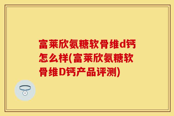 富莱欣氨糖软骨维d钙怎么样(富莱欣氨糖软骨维D钙产品评测)