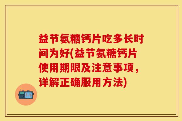 益节氨糖钙片吃多长时间为好(益节氨糖钙片使用期限及注意事项，详解正确服用方法)