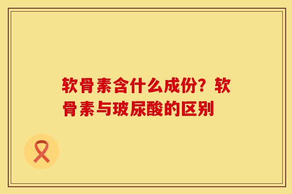 软骨素含什么成份？软骨素与玻尿酸的区别