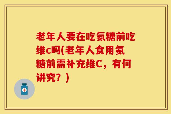 老年人要在吃氨糖前吃维c吗(老年人食用氨糖前需补充维C，有何讲究？)