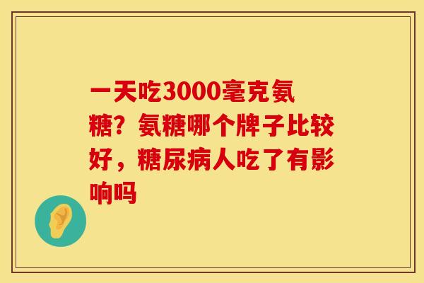 一天吃3000毫克氨糖？氨糖哪个牌子比较好，糖尿病人吃了有影响吗