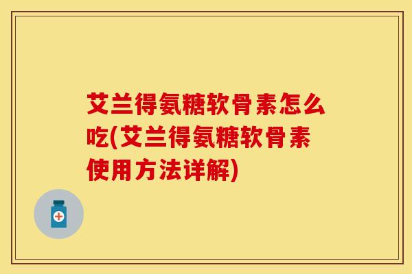艾兰得氨糖软骨素怎么吃(艾兰得氨糖软骨素使用方法详解)
