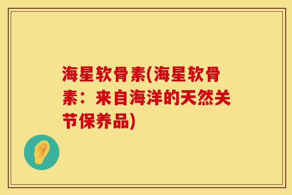 海星软骨素(海星软骨素：来自海洋的天然关节保养品)