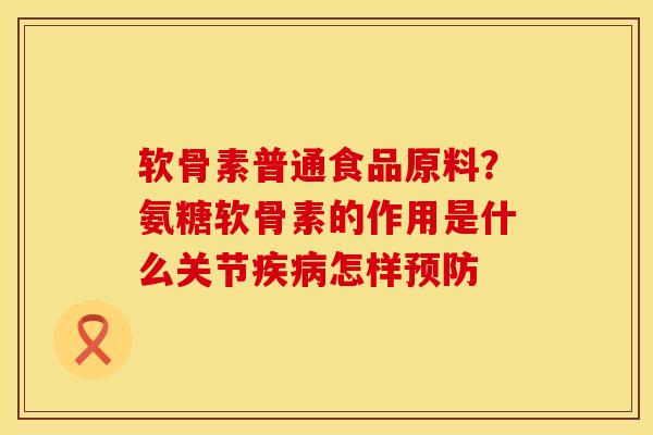 软骨素普通食品原料？氨糖软骨素的作用是什么关节疾病怎样预防