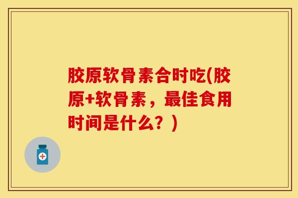 胶原软骨素合时吃(胶原+软骨素，最佳食用时间是什么？)