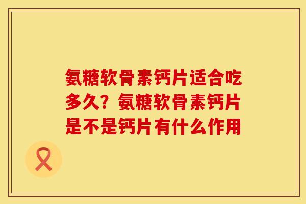 氨糖软骨素钙片适合吃多久？氨糖软骨素钙片是不是钙片有什么作用