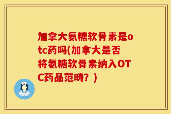 加拿大氨糖软骨素是otc药吗(加拿大是否将氨糖软骨素纳入OTC药品范畴？)