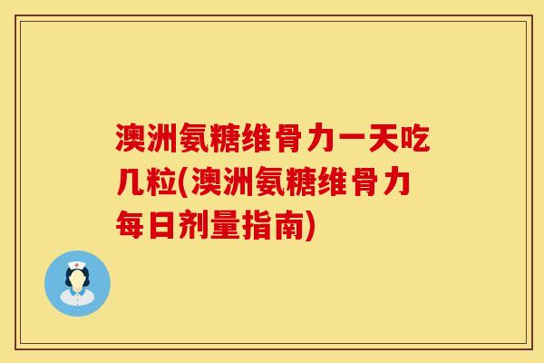 澳洲氨糖维骨力一天吃几粒(澳洲氨糖维骨力每日剂量指南)