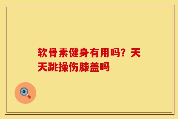 软骨素健身有用吗？天天跳操伤膝盖吗