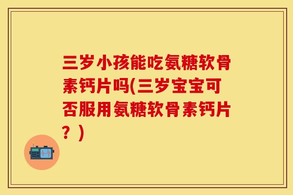 三岁小孩能吃氨糖软骨素钙片吗(三岁宝宝可否服用氨糖软骨素钙片?) 三岁小孩能吃氨糖软骨素钙片吗(三岁宝宝可否服用氨糖软骨素钙片?)