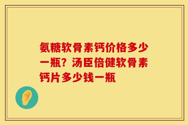 氨糖软骨素钙价格多少一瓶？汤臣倍健软骨素钙片多少钱一瓶