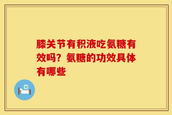 膝关节有积液吃氨糖有效吗？氨糖的功效具体有哪些