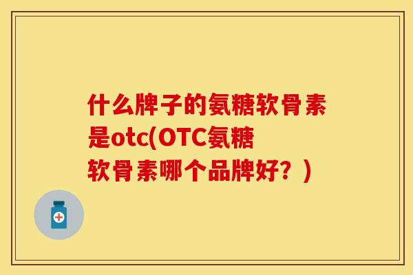 什么牌子的氨糖软骨素是otc(OTC氨糖软骨素哪个品牌好？)