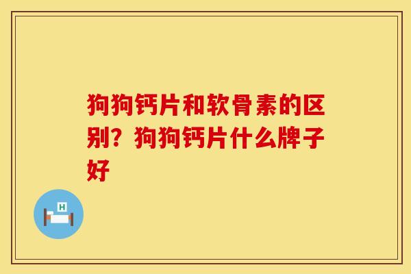 狗狗钙片和软骨素的区别？狗狗钙片什么牌子好