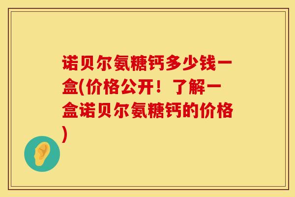 诺贝尔氨糖钙多少钱一盒(价格公开！了解一盒诺贝尔氨糖钙的价格)