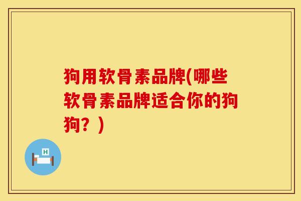 狗用软骨素品牌(哪些软骨素品牌适合你的狗狗？)