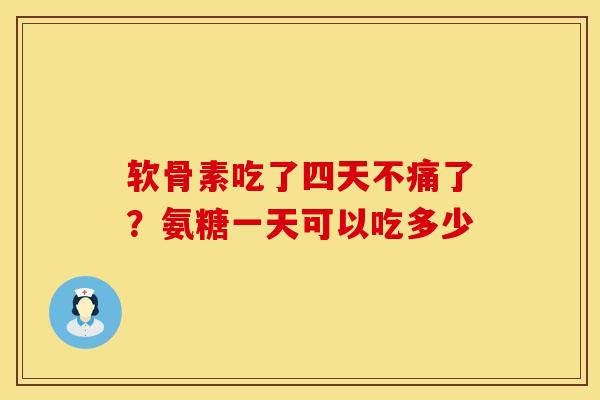 软骨素吃了四天不痛了？氨糖一天可以吃多少