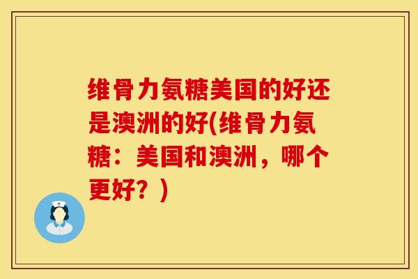 维骨力氨糖美国的好还是澳洲的好(维骨力氨糖：美国和澳洲，哪个更好？)