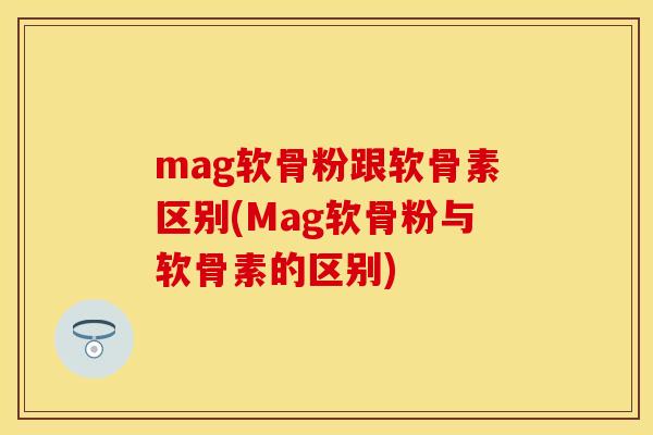 mag软骨粉跟软骨素区别(Mag软骨粉与软骨素的区别)