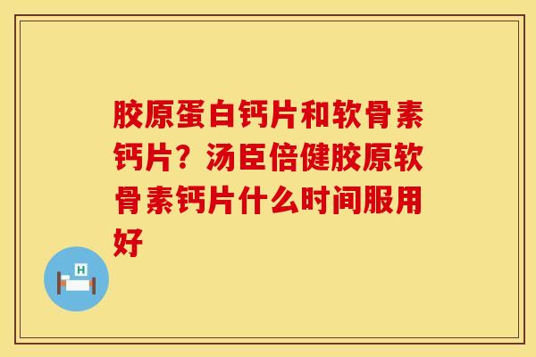 胶原蛋白钙片和软骨素钙片？汤臣倍健胶原软骨素钙片什么时间服用好