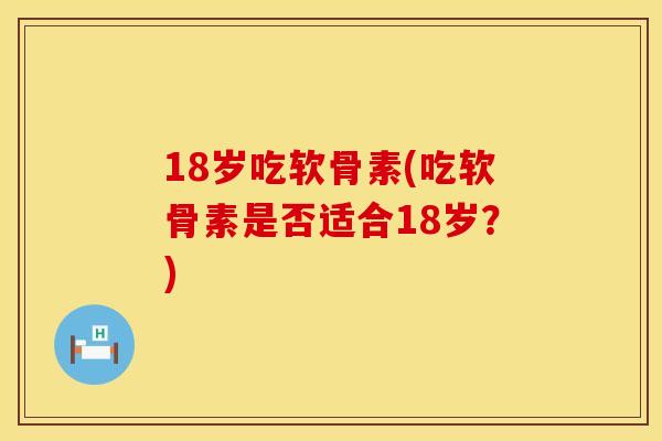 18岁吃软骨素(吃软骨素是否适合18岁？)