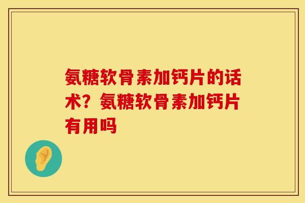 氨糖软骨素加钙片的话术？氨糖软骨素加钙片有用吗