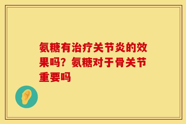 氨糖有治疗关节炎的效果吗？氨糖对于骨关节重要吗