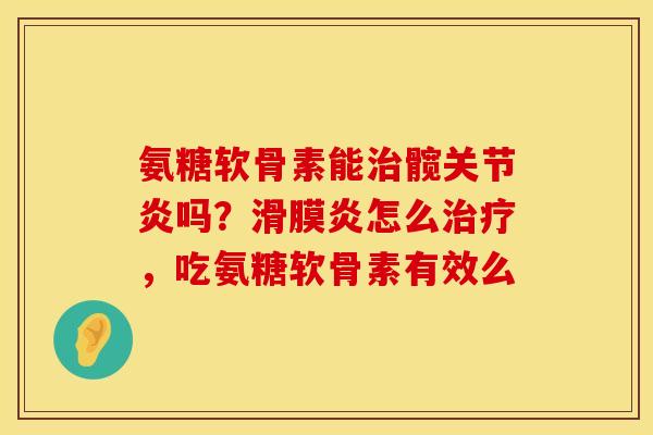 氨糖软骨素能治髋关节炎吗？滑膜炎怎么治疗，吃氨糖软骨素有效么