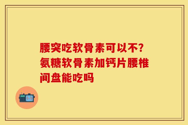 腰突吃软骨素可以不？氨糖软骨素加钙片腰椎间盘能吃吗
