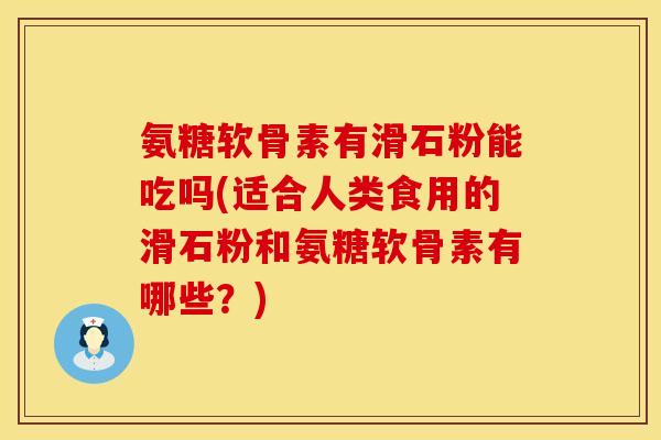 氨糖软骨素有滑石粉能吃吗(适合人类食用的滑石粉和氨糖软骨素有哪些？)