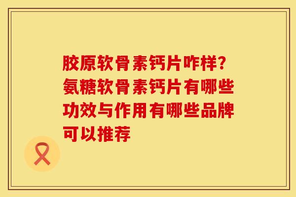 胶原软骨素钙片咋样？氨糖软骨素钙片有哪些功效与作用有哪些品牌可以推荐