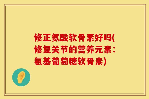 修正氨酸软骨素好吗(修复关节的营养元素：氨基葡萄糖软骨素)